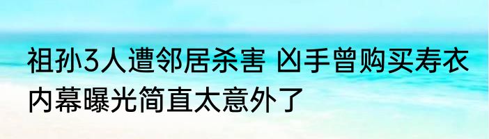 祖孙3人遭邻居杀害 凶手曾购买寿衣 内幕曝光简直太意外了