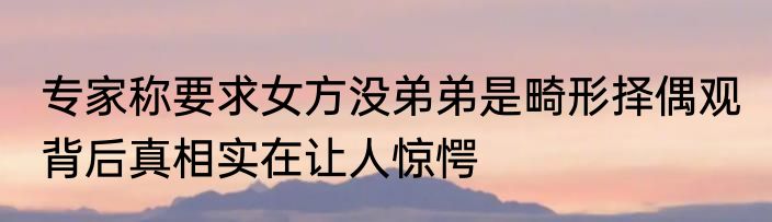 专家称要求女方没弟弟是畸形择偶观 背后真相实在让人惊愕