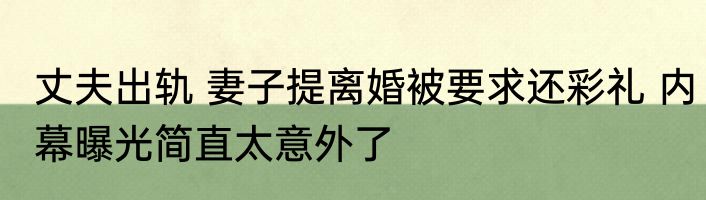 丈夫出轨 妻子提离婚被要求还彩礼 内幕曝光简直太意外了