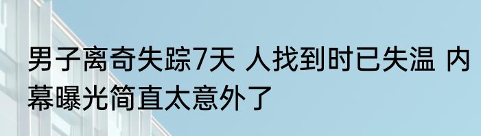 男子离奇失踪7天 人找到时已失温 内幕曝光简直太意外了