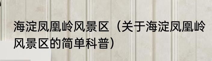 海淀凤凰岭风景区（关于海淀凤凰岭风景区的简单科普）