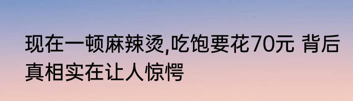 现在一顿麻辣烫,吃饱要花70元 背后真相实在让人惊愕