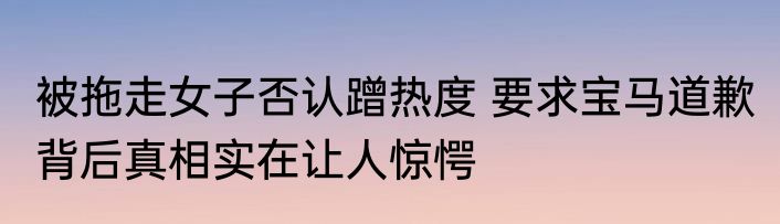 被拖走女子否认蹭热度 要求宝马道歉 背后真相实在让人惊愕