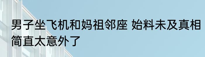 男子坐飞机和妈祖邻座 始料未及真相简直太意外了