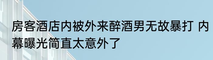 房客酒店内被外来醉酒男无故暴打 内幕曝光简直太意外了