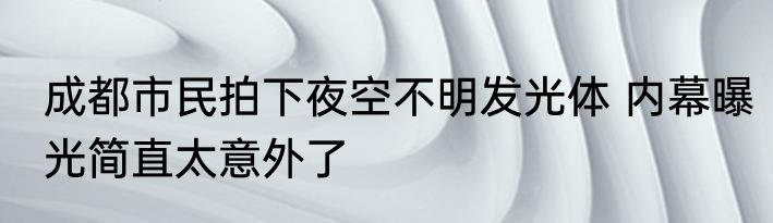 成都市民拍下夜空不明发光体 内幕曝光简直太意外了