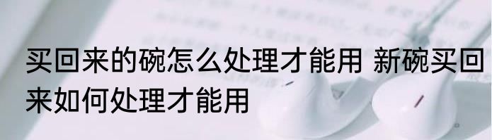 买回来的碗怎么处理才能用 新碗买回来如何处理才能用