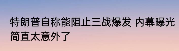 特朗普自称能阻止三战爆发 内幕曝光简直太意外了