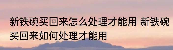 新铁碗买回来怎么处理才能用 新铁碗买回来如何处理才能用