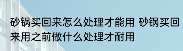 砂锅买回来怎么处理才能用 砂锅买回来用之前做什么处理才耐用