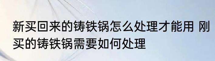 新买回来的铸铁锅怎么处理才能用 刚买的铸铁锅需要如何处理