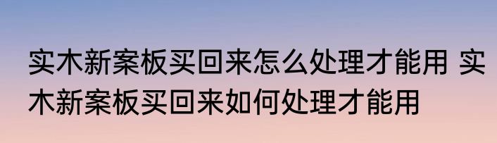 实木新案板买回来怎么处理才能用 实木新案板买回来如何处理才能用