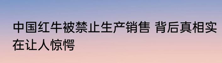 中国红牛被禁止生产销售 背后真相实在让人惊愕