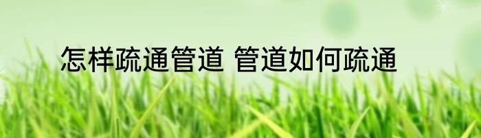 怎样疏通管道 管道如何疏通