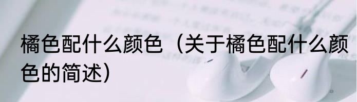 橘色配什么颜色（关于橘色配什么颜色的简述）