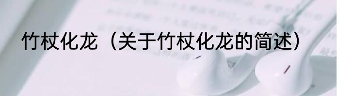 竹杖化龙（关于竹杖化龙的简述）