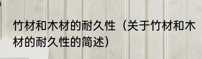 竹材和木材的耐久性（关于竹材和木材的耐久性的简述）