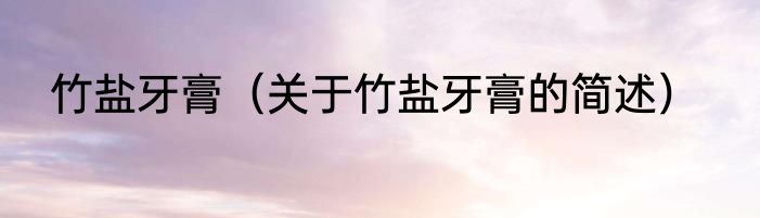 竹盐牙膏（关于竹盐牙膏的简述）