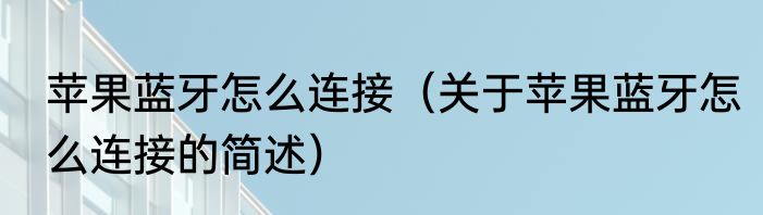 苹果蓝牙怎么连接（关于苹果蓝牙怎么连接的简述）