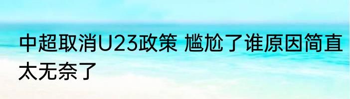 中超取消U23政策 尴尬了谁原因简直太无奈了