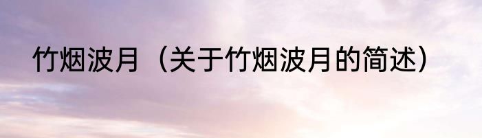 竹烟波月（关于竹烟波月的简述）