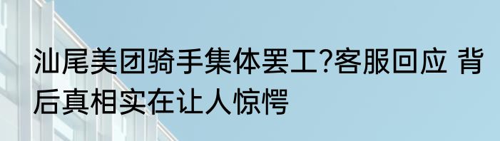 汕尾美团骑手集体罢工?客服回应 背后真相实在让人惊愕