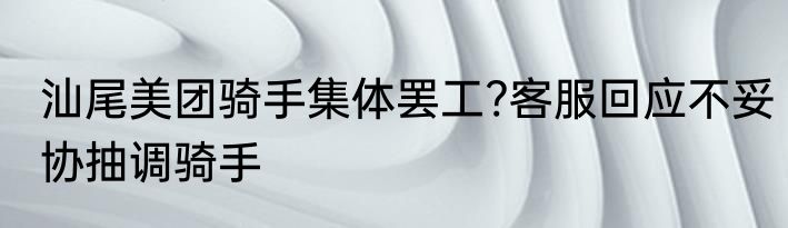 汕尾美团骑手集体罢工?客服回应不妥协抽调骑手