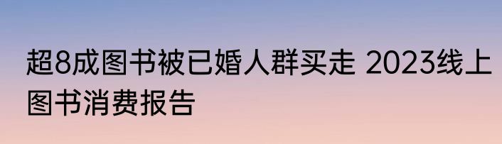 超8成图书被已婚人群买走 2023线上图书消费报告
