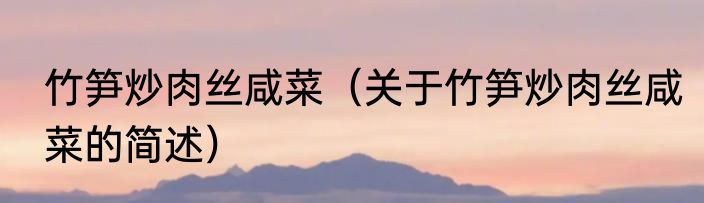 竹笋炒肉丝咸菜（关于竹笋炒肉丝咸菜的简述）