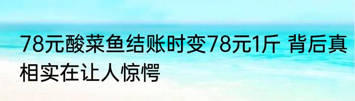 78元酸菜鱼结账时变78元1斤 背后真相实在让人惊愕