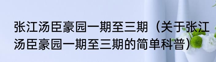 张江汤臣豪园一期至三期（关于张江汤臣豪园一期至三期的简单科普）