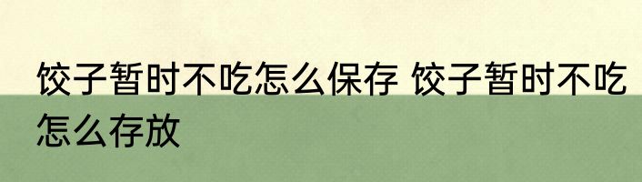 饺子暂时不吃怎么保存 饺子暂时不吃怎么存放