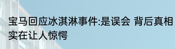 宝马回应冰淇淋事件:是误会 背后真相实在让人惊愕