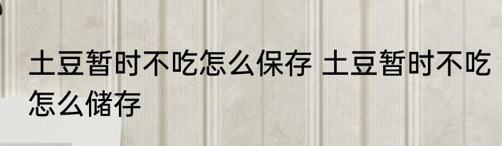 土豆暂时不吃怎么保存 土豆暂时不吃怎么储存