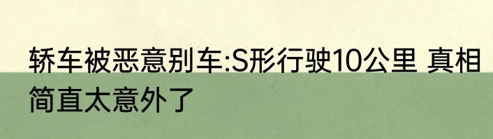 轿车被恶意别车:S形行驶10公里 真相简直太意外了