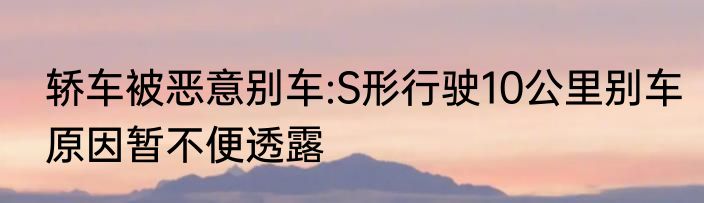 轿车被恶意别车:S形行驶10公里别车原因暂不便透露