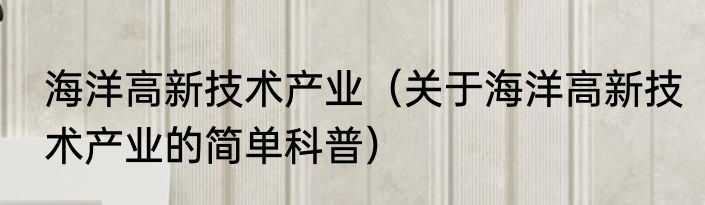 海洋高新技术产业（关于海洋高新技术产业的简单科普）