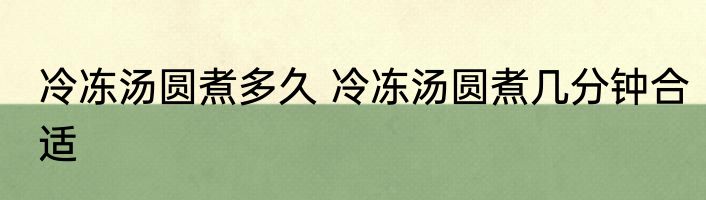 冷冻汤圆煮多久 冷冻汤圆煮几分钟合适