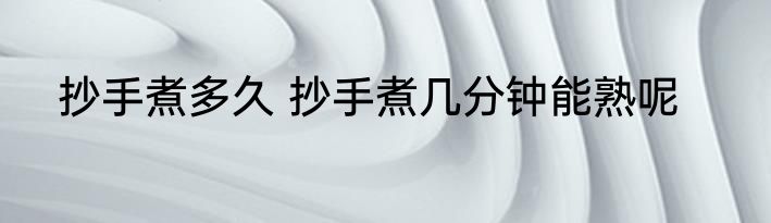 抄手煮多久 抄手煮几分钟能熟呢