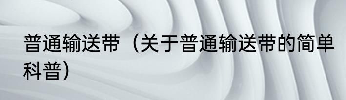 普通输送带（关于普通输送带的简单科普）