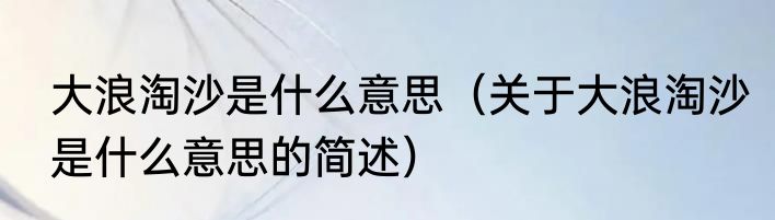 大浪淘沙是什么意思（关于大浪淘沙是什么意思的简述）