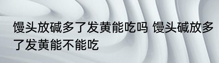 馒头放碱多了发黄能吃吗 馒头碱放多了发黄能不能吃