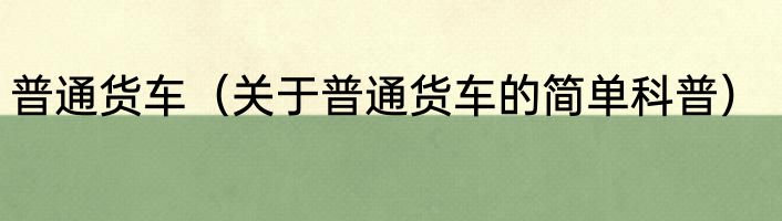 普通货车（关于普通货车的简单科普）