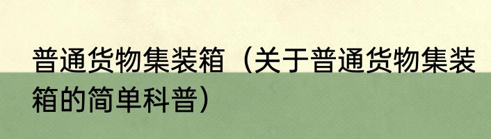 普通货物集装箱（关于普通货物集装箱的简单科普）