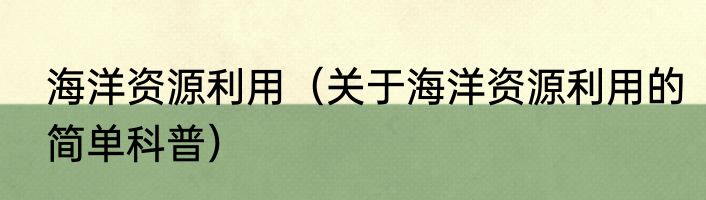 海洋资源利用（关于海洋资源利用的简单科普）
