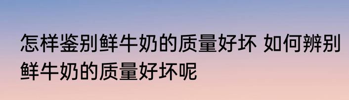 怎样鉴别鲜牛奶的质量好坏 如何辨别鲜牛奶的质量好坏呢