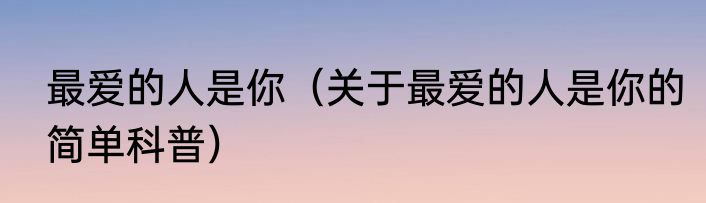 最爱的人是你（关于最爱的人是你的简单科普）
