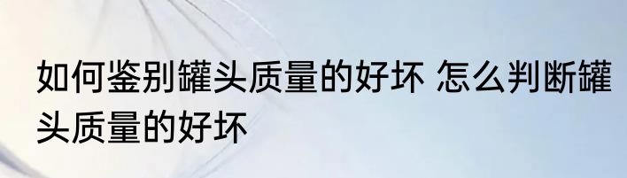 如何鉴别罐头质量的好坏 怎么判断罐头质量的好坏