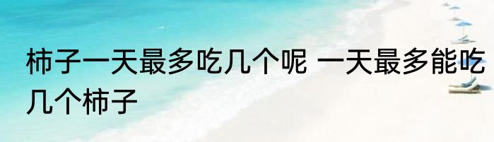 柿子一天最多吃几个呢 一天最多能吃几个柿子