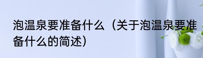 泡温泉要准备什么（关于泡温泉要准备什么的简述）